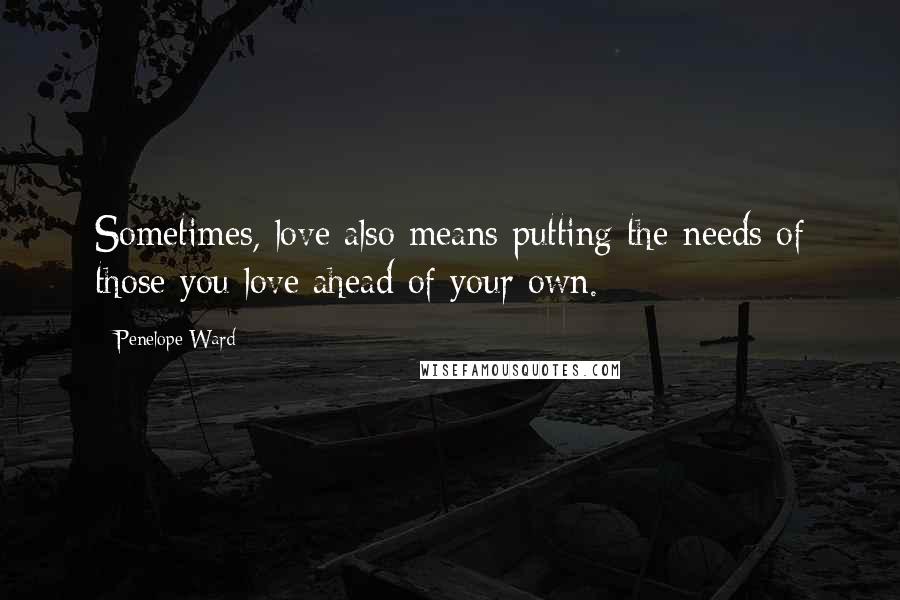 Penelope Ward Quotes: Sometimes, love also means putting the needs of those you love ahead of your own.