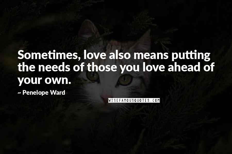 Penelope Ward Quotes: Sometimes, love also means putting the needs of those you love ahead of your own.
