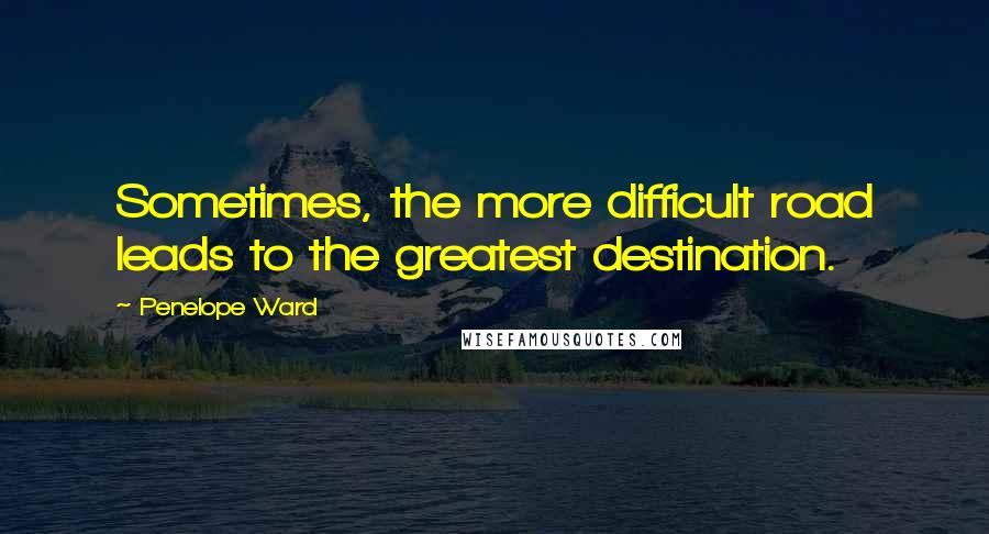 Penelope Ward Quotes: Sometimes, the more difficult road leads to the greatest destination.