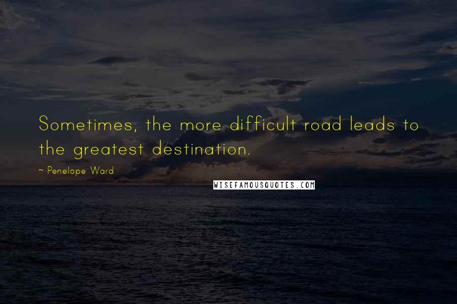 Penelope Ward Quotes: Sometimes, the more difficult road leads to the greatest destination.