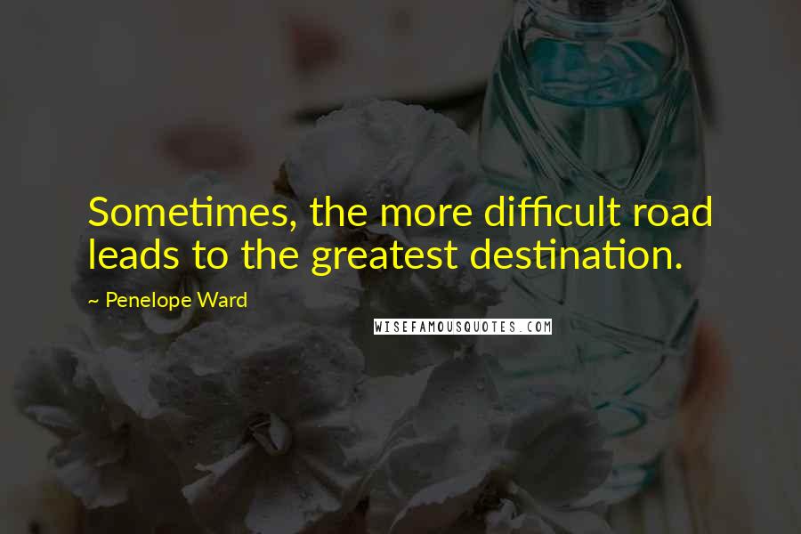 Penelope Ward Quotes: Sometimes, the more difficult road leads to the greatest destination.