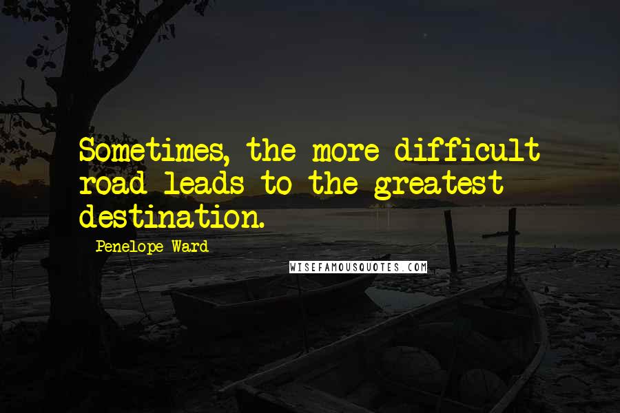 Penelope Ward Quotes: Sometimes, the more difficult road leads to the greatest destination.