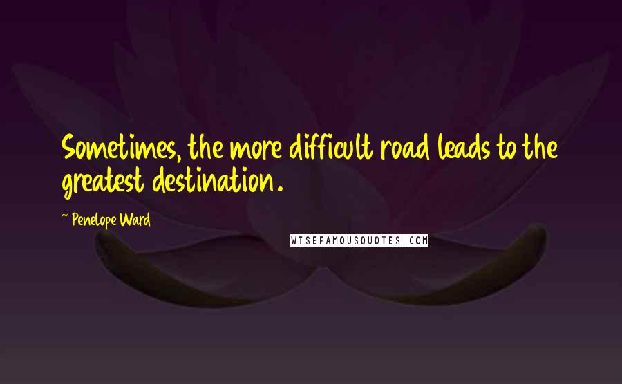 Penelope Ward Quotes: Sometimes, the more difficult road leads to the greatest destination.