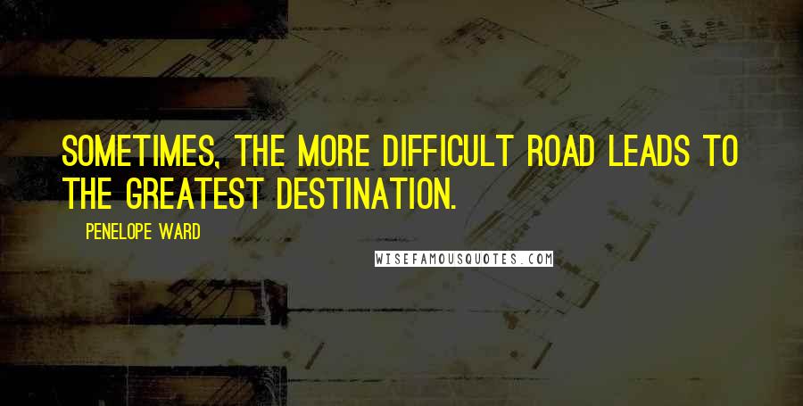 Penelope Ward Quotes: Sometimes, the more difficult road leads to the greatest destination.