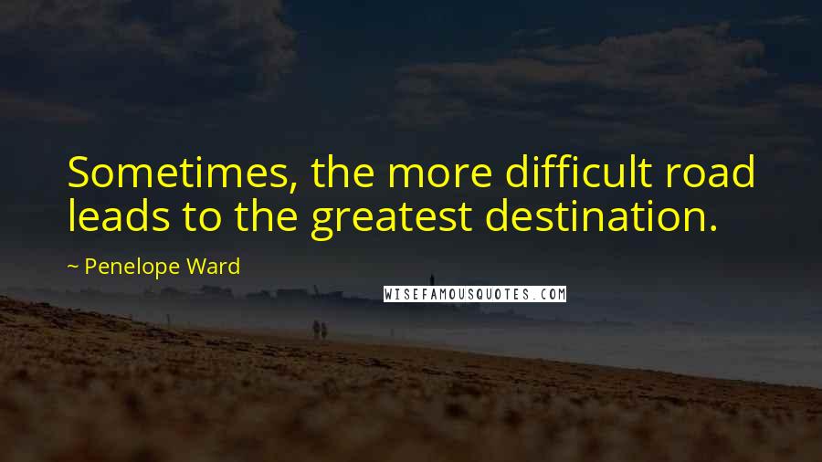 Penelope Ward Quotes: Sometimes, the more difficult road leads to the greatest destination.