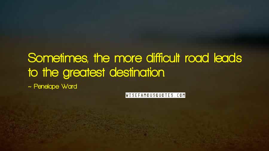 Penelope Ward Quotes: Sometimes, the more difficult road leads to the greatest destination.