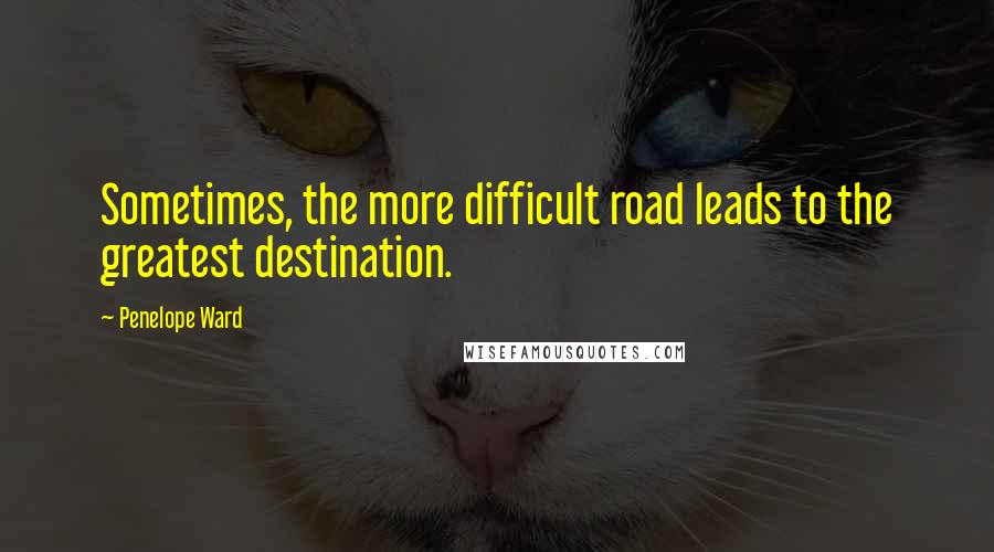 Penelope Ward Quotes: Sometimes, the more difficult road leads to the greatest destination.