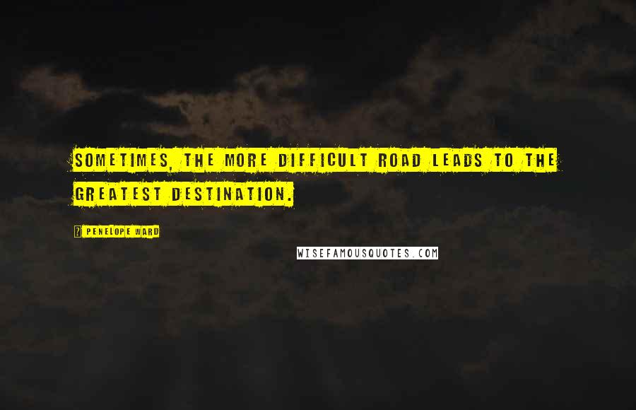 Penelope Ward Quotes: Sometimes, the more difficult road leads to the greatest destination.