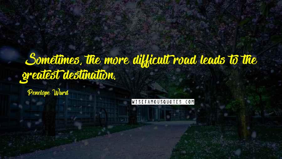 Penelope Ward Quotes: Sometimes, the more difficult road leads to the greatest destination.