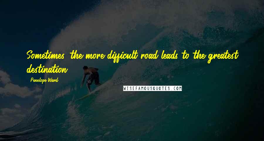 Penelope Ward Quotes: Sometimes, the more difficult road leads to the greatest destination.