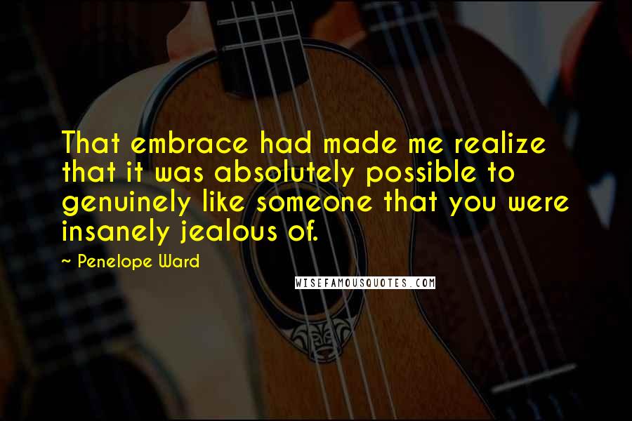 Penelope Ward Quotes: That embrace had made me realize that it was absolutely possible to genuinely like someone that you were insanely jealous of.