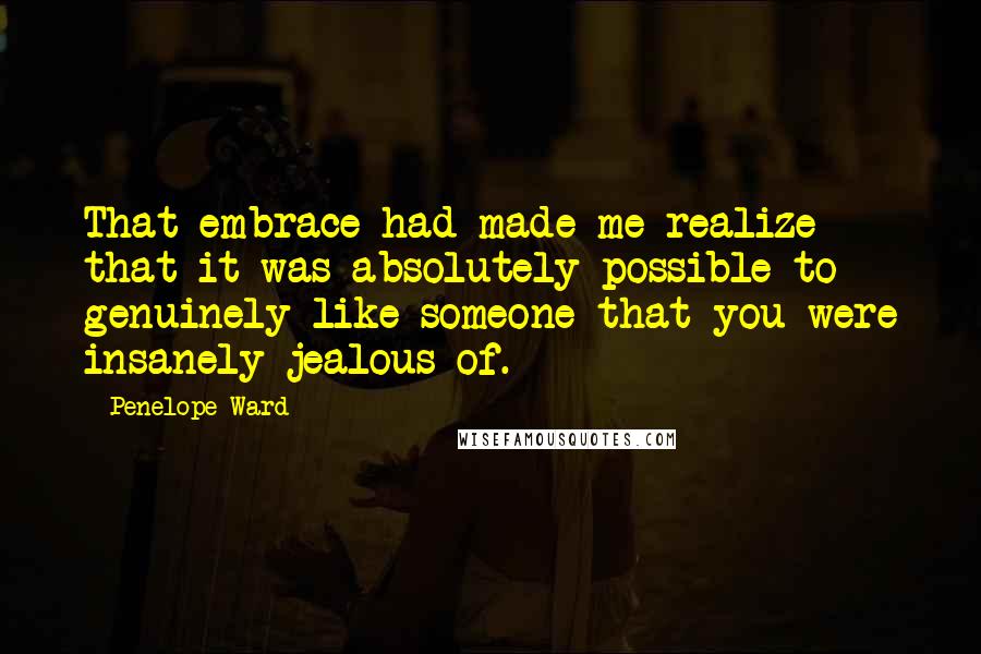Penelope Ward Quotes: That embrace had made me realize that it was absolutely possible to genuinely like someone that you were insanely jealous of.