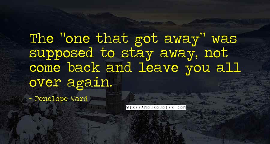 Penelope Ward Quotes: The "one that got away" was supposed to stay away, not come back and leave you all over again.