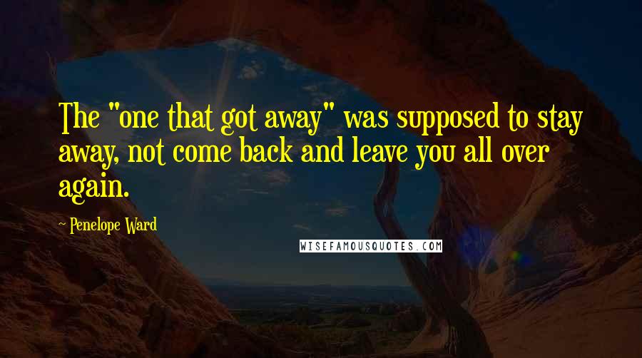 Penelope Ward Quotes: The "one that got away" was supposed to stay away, not come back and leave you all over again.