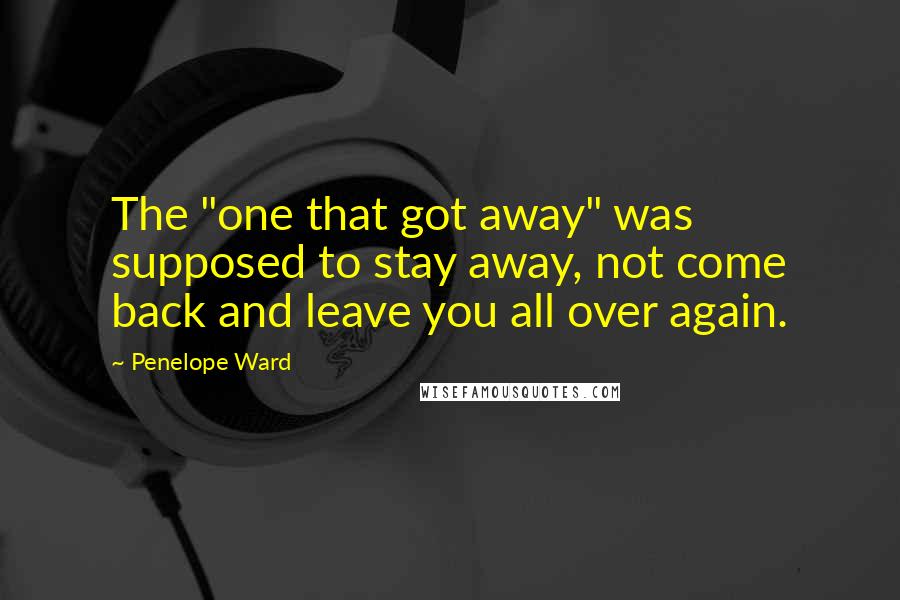 Penelope Ward Quotes: The "one that got away" was supposed to stay away, not come back and leave you all over again.