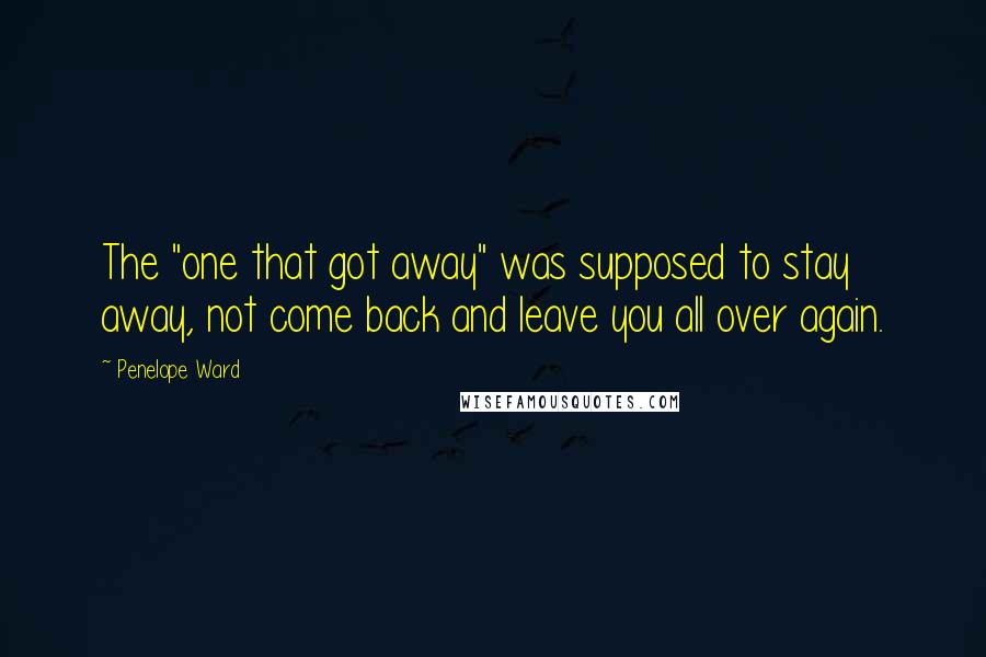 Penelope Ward Quotes: The "one that got away" was supposed to stay away, not come back and leave you all over again.