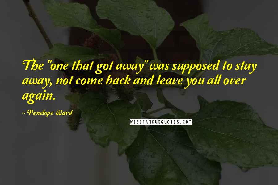 Penelope Ward Quotes: The "one that got away" was supposed to stay away, not come back and leave you all over again.