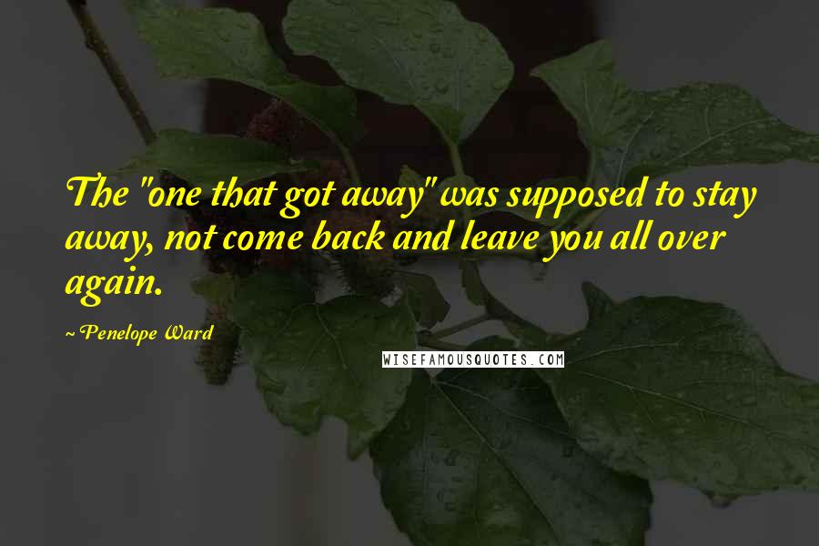 Penelope Ward Quotes: The "one that got away" was supposed to stay away, not come back and leave you all over again.