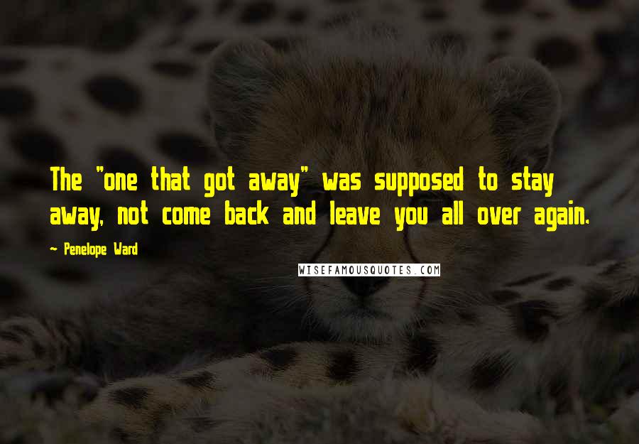 Penelope Ward Quotes: The "one that got away" was supposed to stay away, not come back and leave you all over again.