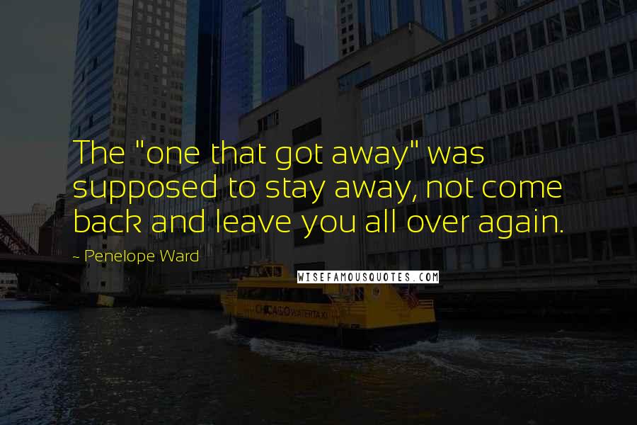 Penelope Ward Quotes: The "one that got away" was supposed to stay away, not come back and leave you all over again.