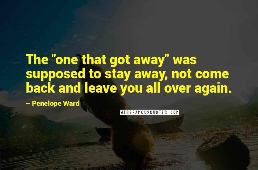 Penelope Ward Quotes: The "one that got away" was supposed to stay away, not come back and leave you all over again.