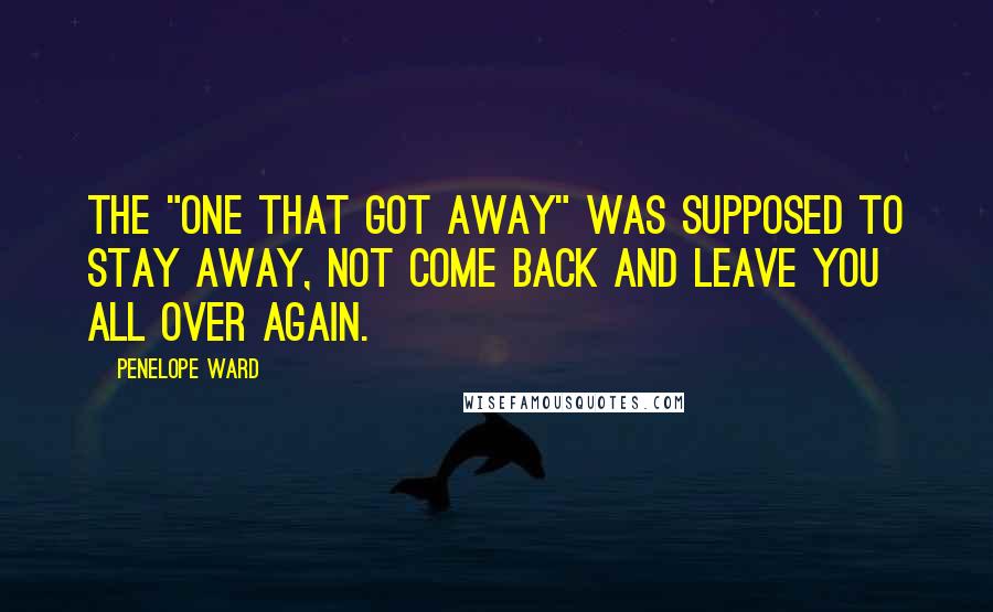 Penelope Ward Quotes: The "one that got away" was supposed to stay away, not come back and leave you all over again.