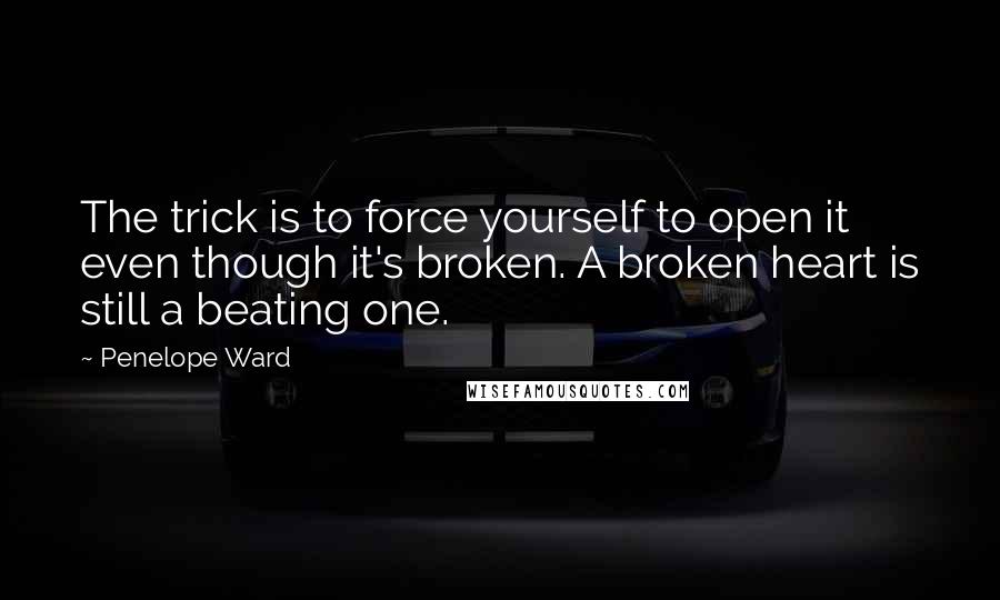 Penelope Ward Quotes: The trick is to force yourself to open it even though it's broken. A broken heart is still a beating one.