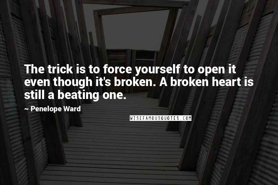 Penelope Ward Quotes: The trick is to force yourself to open it even though it's broken. A broken heart is still a beating one.