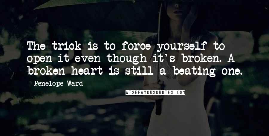 Penelope Ward Quotes: The trick is to force yourself to open it even though it's broken. A broken heart is still a beating one.