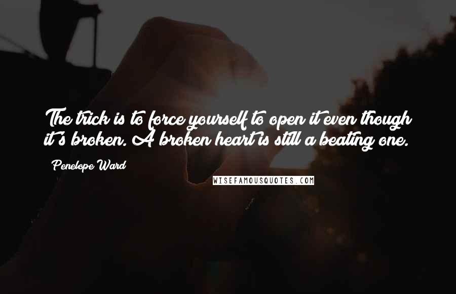 Penelope Ward Quotes: The trick is to force yourself to open it even though it's broken. A broken heart is still a beating one.