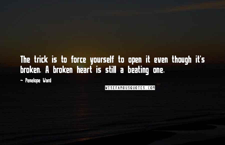 Penelope Ward Quotes: The trick is to force yourself to open it even though it's broken. A broken heart is still a beating one.