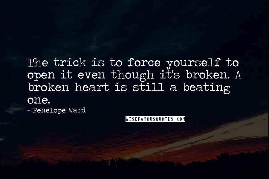 Penelope Ward Quotes: The trick is to force yourself to open it even though it's broken. A broken heart is still a beating one.