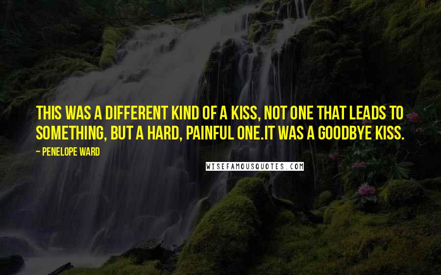 Penelope Ward Quotes: This was a different kind of a kiss, not one that leads to something, but a hard, painful one.It was a goodbye kiss.