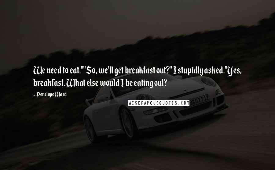 Penelope Ward Quotes: We need to eat.""So, we'll get breakfast out?" I stupidly asked."Yes, breakfast. What else would I be eating out?