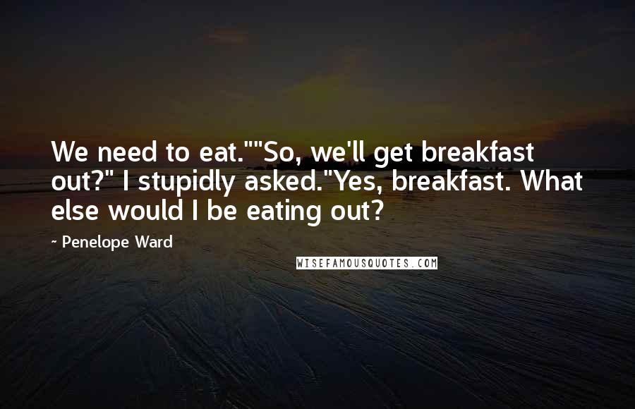 Penelope Ward Quotes: We need to eat.""So, we'll get breakfast out?" I stupidly asked."Yes, breakfast. What else would I be eating out?