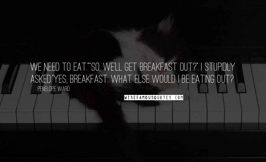 Penelope Ward Quotes: We need to eat.""So, we'll get breakfast out?" I stupidly asked."Yes, breakfast. What else would I be eating out?