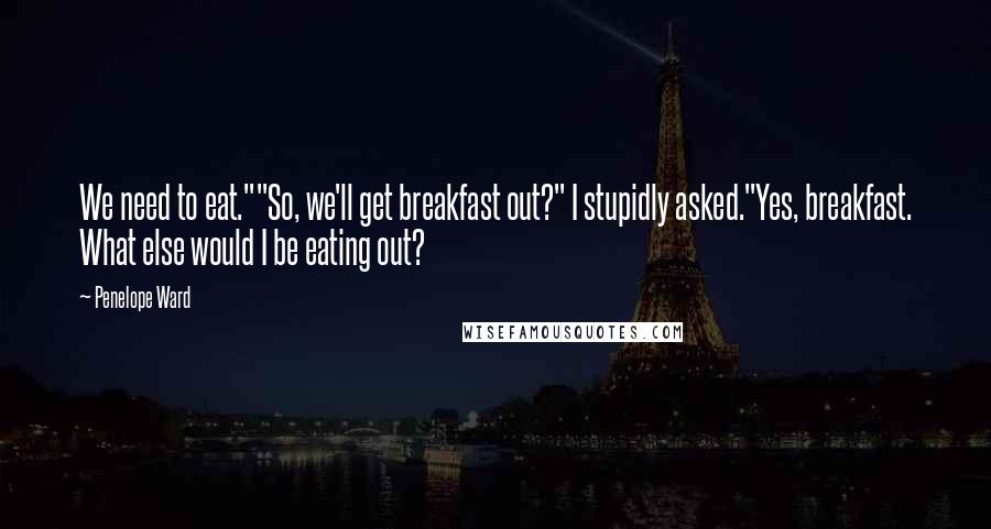 Penelope Ward Quotes: We need to eat.""So, we'll get breakfast out?" I stupidly asked."Yes, breakfast. What else would I be eating out?