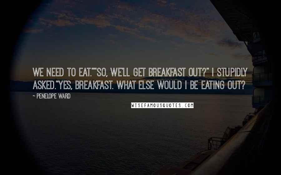 Penelope Ward Quotes: We need to eat.""So, we'll get breakfast out?" I stupidly asked."Yes, breakfast. What else would I be eating out?