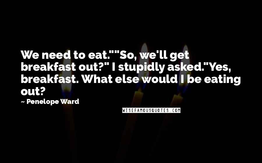 Penelope Ward Quotes: We need to eat.""So, we'll get breakfast out?" I stupidly asked."Yes, breakfast. What else would I be eating out?