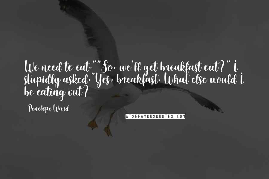 Penelope Ward Quotes: We need to eat.""So, we'll get breakfast out?" I stupidly asked."Yes, breakfast. What else would I be eating out?