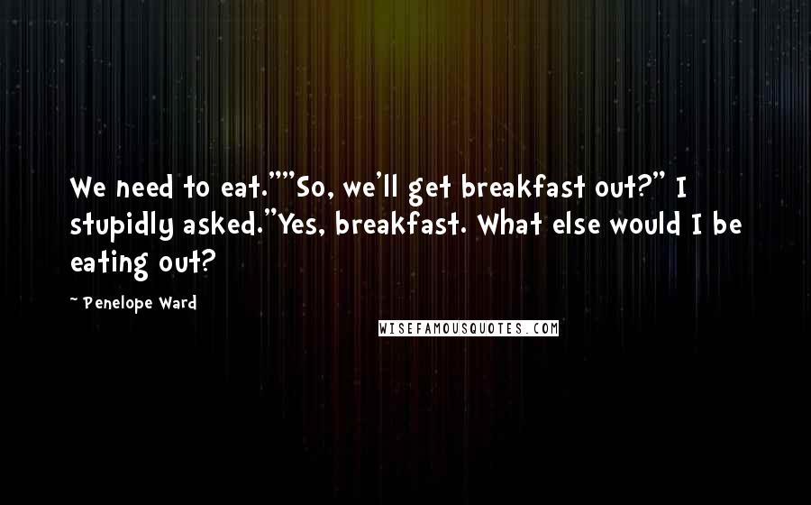 Penelope Ward Quotes: We need to eat.""So, we'll get breakfast out?" I stupidly asked."Yes, breakfast. What else would I be eating out?