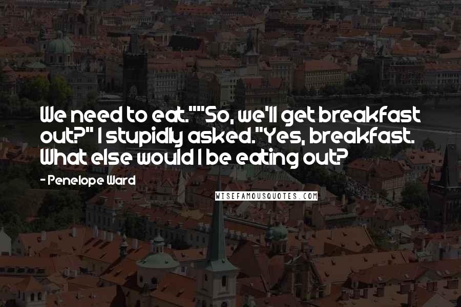 Penelope Ward Quotes: We need to eat.""So, we'll get breakfast out?" I stupidly asked."Yes, breakfast. What else would I be eating out?
