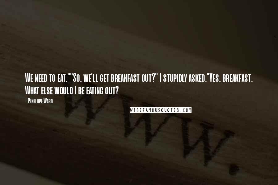 Penelope Ward Quotes: We need to eat.""So, we'll get breakfast out?" I stupidly asked."Yes, breakfast. What else would I be eating out?