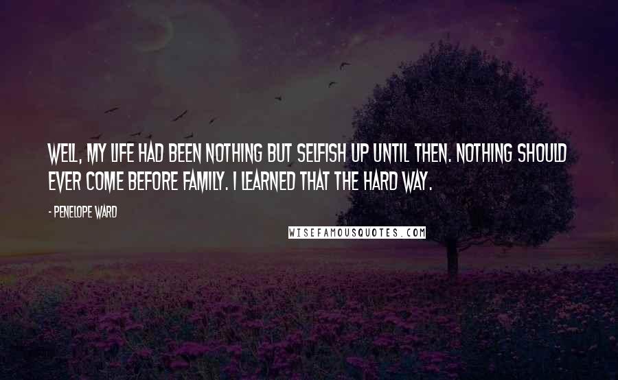 Penelope Ward Quotes: Well, my life had been nothing but selfish up until then. Nothing should ever come before family. I learned that the hard way.