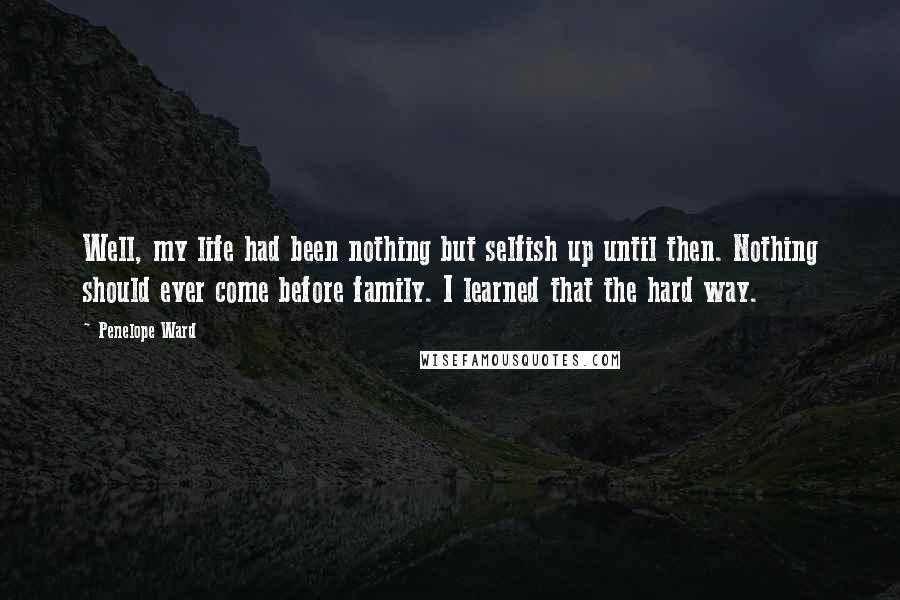 Penelope Ward Quotes: Well, my life had been nothing but selfish up until then. Nothing should ever come before family. I learned that the hard way.