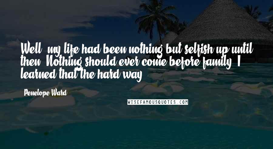 Penelope Ward Quotes: Well, my life had been nothing but selfish up until then. Nothing should ever come before family. I learned that the hard way.