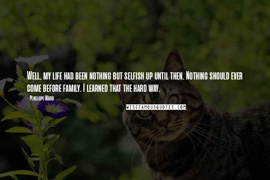 Penelope Ward Quotes: Well, my life had been nothing but selfish up until then. Nothing should ever come before family. I learned that the hard way.