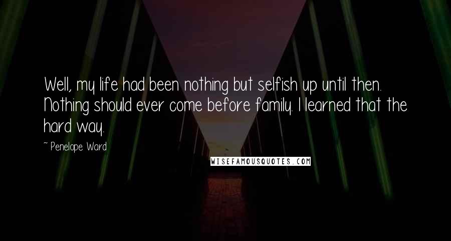 Penelope Ward Quotes: Well, my life had been nothing but selfish up until then. Nothing should ever come before family. I learned that the hard way.