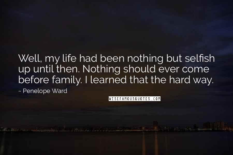 Penelope Ward Quotes: Well, my life had been nothing but selfish up until then. Nothing should ever come before family. I learned that the hard way.