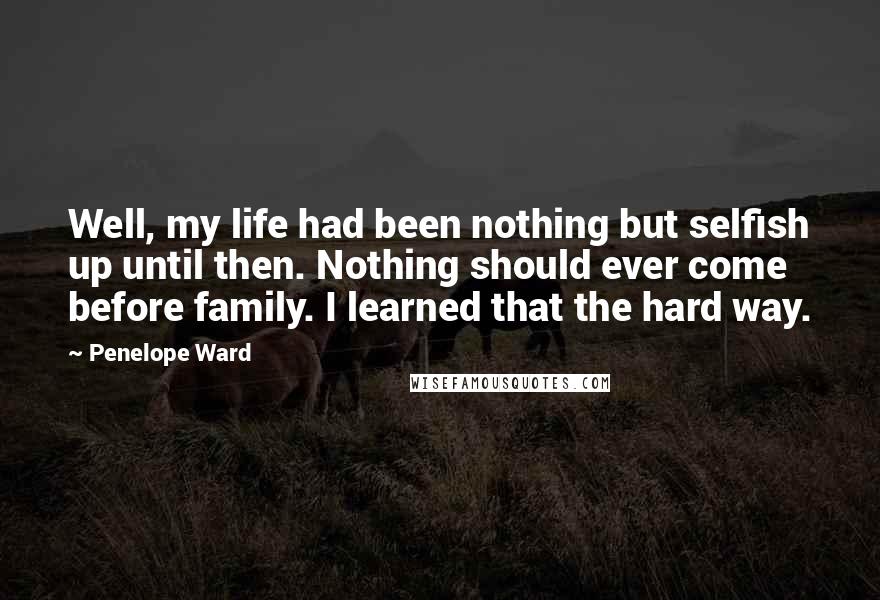 Penelope Ward Quotes: Well, my life had been nothing but selfish up until then. Nothing should ever come before family. I learned that the hard way.
